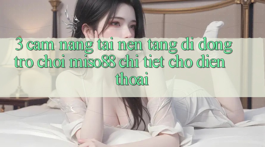 3. Cẩm nang Tải Nền tảng di động Trò chơi Miso88 Chi Tiết Cho Điện Thoại