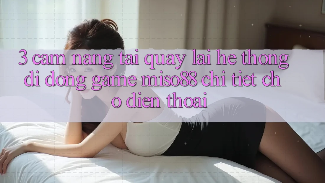 3. Cẩm nang Tải quay lại Hệ thống di động Game Miso88 Chi Tiết Cho Điện Thoại 3. Cẩm nang Tải quay lại Hệ thống di động Game Miso88 Chi Tiết Cho Điện Thoại