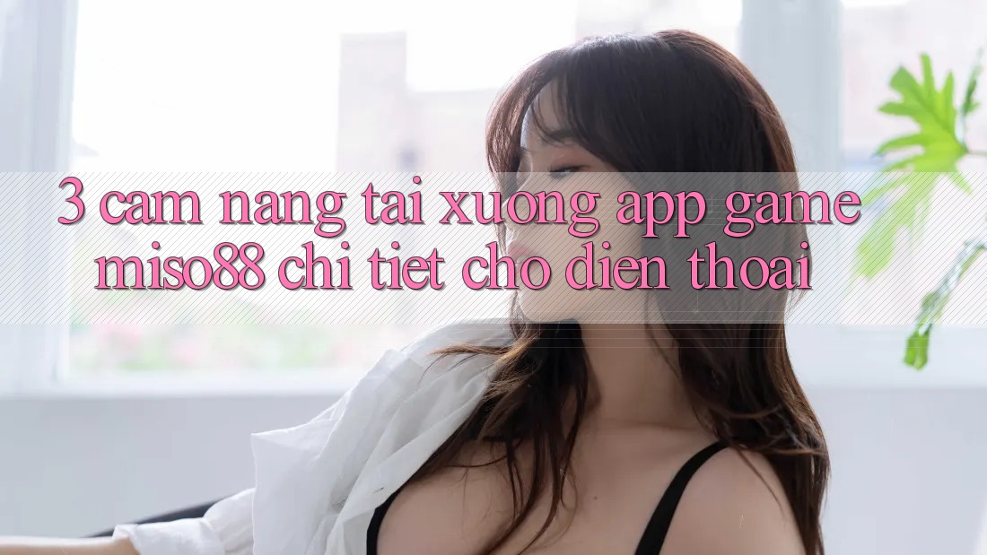 3. Cẩm nang Tải xuống App Game Miso88 Chi Tiết Cho Điện Thoại