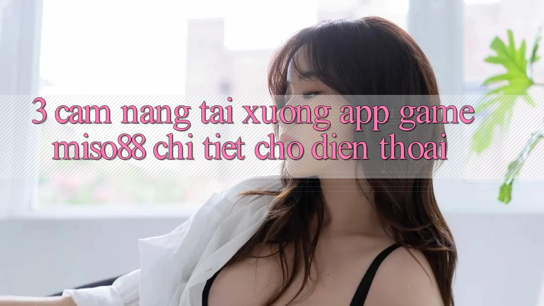 3. Cẩm nang Tải xuống App Game Miso88 Chi Tiết Cho Điện Thoại