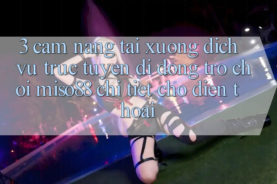 3. Cẩm nang Tải xuống Dịch vụ trực tuyến di động Trò chơi Miso88 Chi Tiết Cho Điện Thoại 3. Cẩm nang Tải xuống Dịch vụ trực tuyến di động Trò chơi Miso88 Chi Tiết Cho Điện Thoại