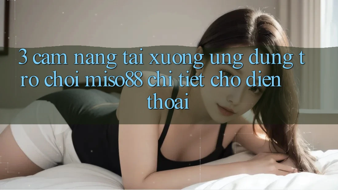 3. Cẩm nang Tải xuống Ứng dụng Trò chơi Miso88 Chi Tiết Cho Điện Thoại 3. Cẩm nang Tải xuống Ứng dụng Trò chơi Miso88 Chi Tiết Cho Điện Thoại