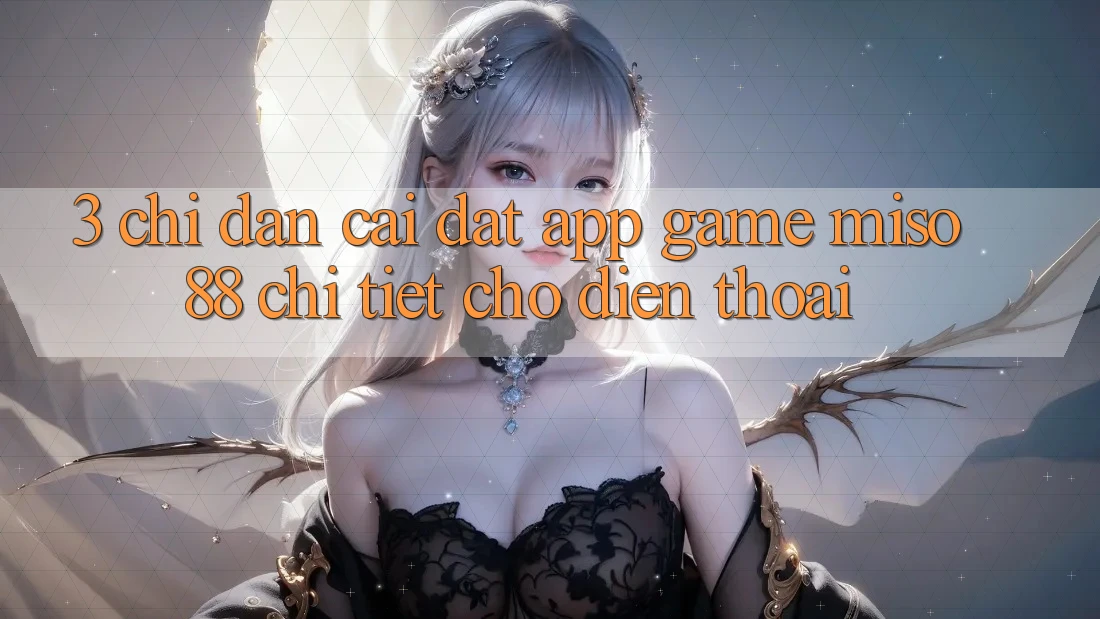 3. Chỉ dẫn Cài đặt App Game Miso88 Chi Tiết Cho Điện Thoại 3. Chỉ dẫn Cài đặt App Game Miso88 Chi Tiết Cho Điện Thoại