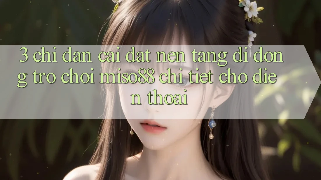 3. Chỉ dẫn Cài đặt Nền tảng di động Trò chơi Miso88 Chi Tiết Cho Điện Thoại 3. Chỉ dẫn Cài đặt Nền tảng di động Trò chơi Miso88 Chi Tiết Cho Điện Thoại