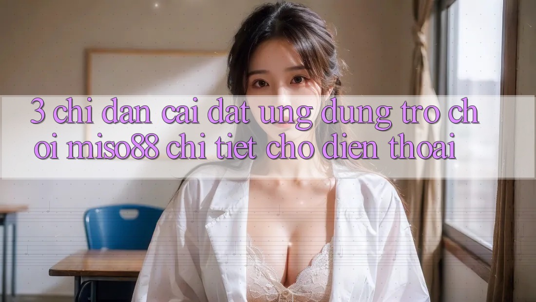 3. Chỉ dẫn Cài đặt Ứng dụng Trò chơi Miso88 Chi Tiết Cho Điện Thoại