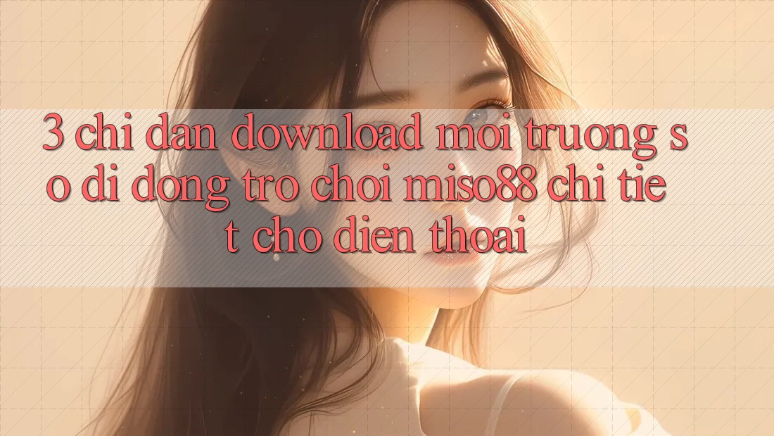 3. Chỉ dẫn Download Môi trường số di động Trò chơi Miso88 Chi Tiết Cho Điện Thoại
