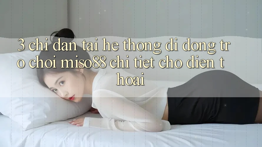 3. Chỉ dẫn Tải Hệ thống di động Trò chơi Miso88 Chi Tiết Cho Điện Thoại 3. Chỉ dẫn Tải Hệ thống di động Trò chơi Miso88 Chi Tiết Cho Điện Thoại