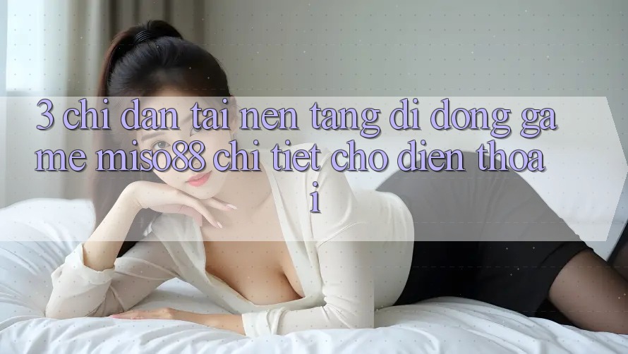 3. Chỉ dẫn Tải Nền tảng di động Game Miso88 Chi Tiết Cho Điện Thoại 3. Chỉ dẫn Tải Nền tảng di động Game Miso88 Chi Tiết Cho Điện Thoại