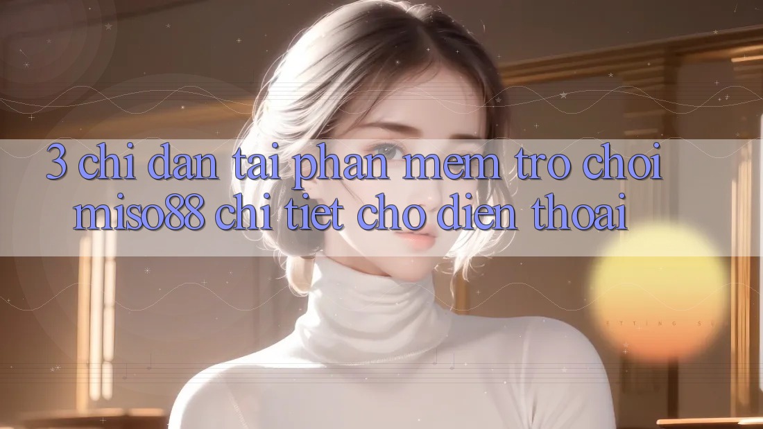 3. Chỉ dẫn Tải Phần mềm Trò chơi Miso88 Chi Tiết Cho Điện Thoại