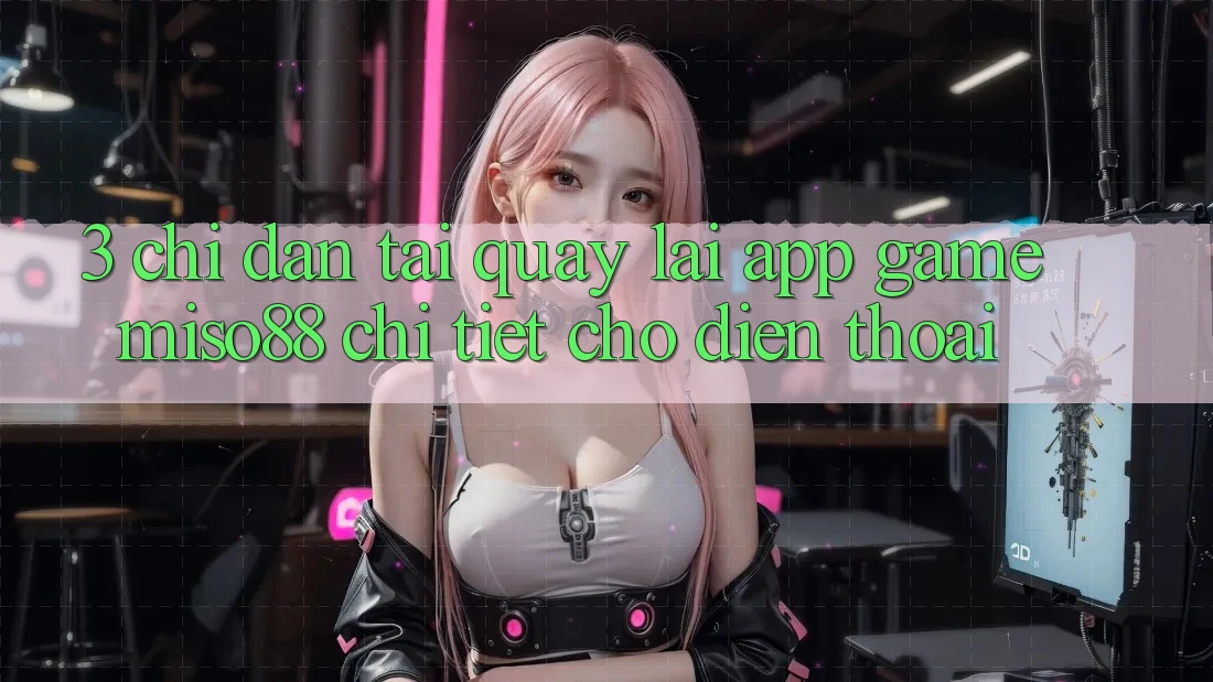 3. Chỉ dẫn Tải quay lại App Game Miso88 Chi Tiết Cho Điện Thoại