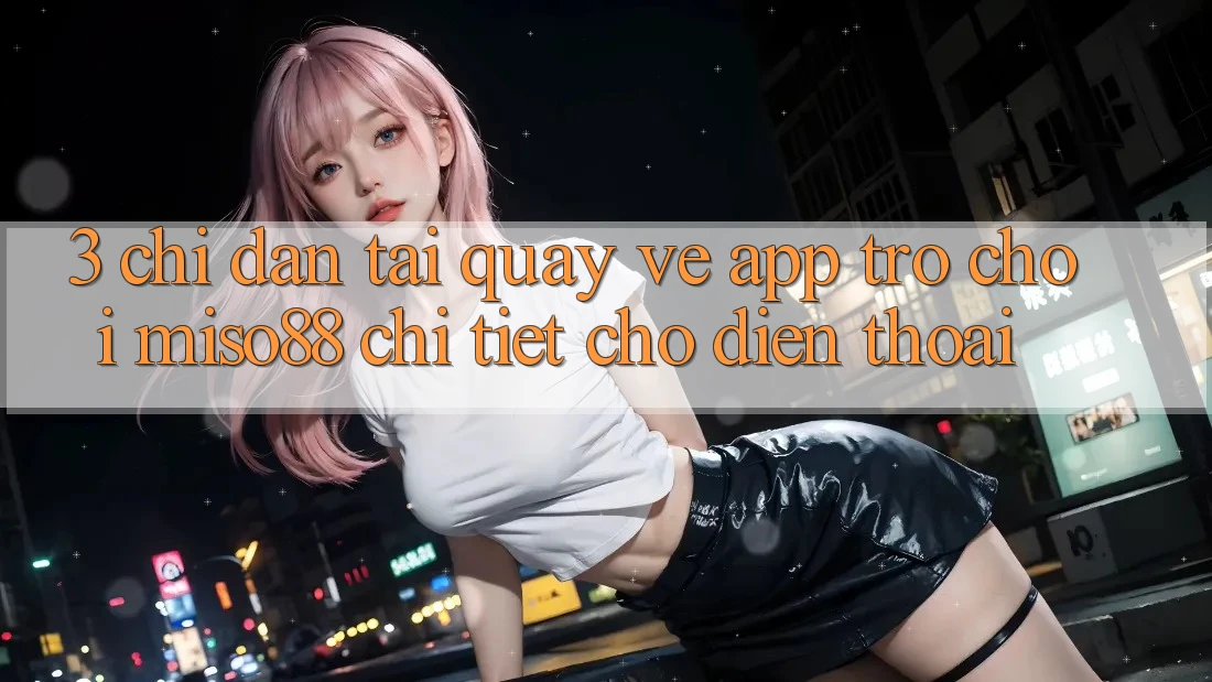 3. Chỉ dẫn Tải quay về App Trò chơi Miso88 Chi Tiết Cho Điện Thoại 3. Chỉ dẫn Tải quay về App Trò chơi Miso88 Chi Tiết Cho Điện Thoại
