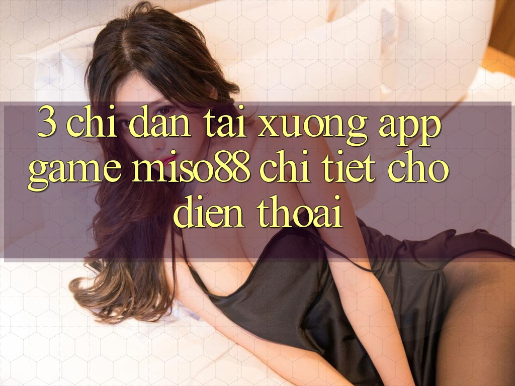 3. Chỉ dẫn Tải xuống App Game Miso88 Chi Tiết Cho Điện Thoại 3. Chỉ dẫn Tải xuống App Game Miso88 Chi Tiết Cho Điện Thoại