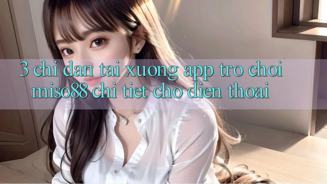 3. Chỉ dẫn Tải xuống App Trò chơi Miso88 Chi Tiết Cho Điện Thoại