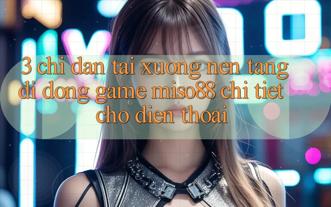 3. Chỉ dẫn Tải xuống Nền tảng di động Game Miso88 Chi Tiết Cho Điện Thoại 3. Chỉ dẫn Tải xuống Nền tảng di động Game Miso88 Chi Tiết Cho Điện Thoại