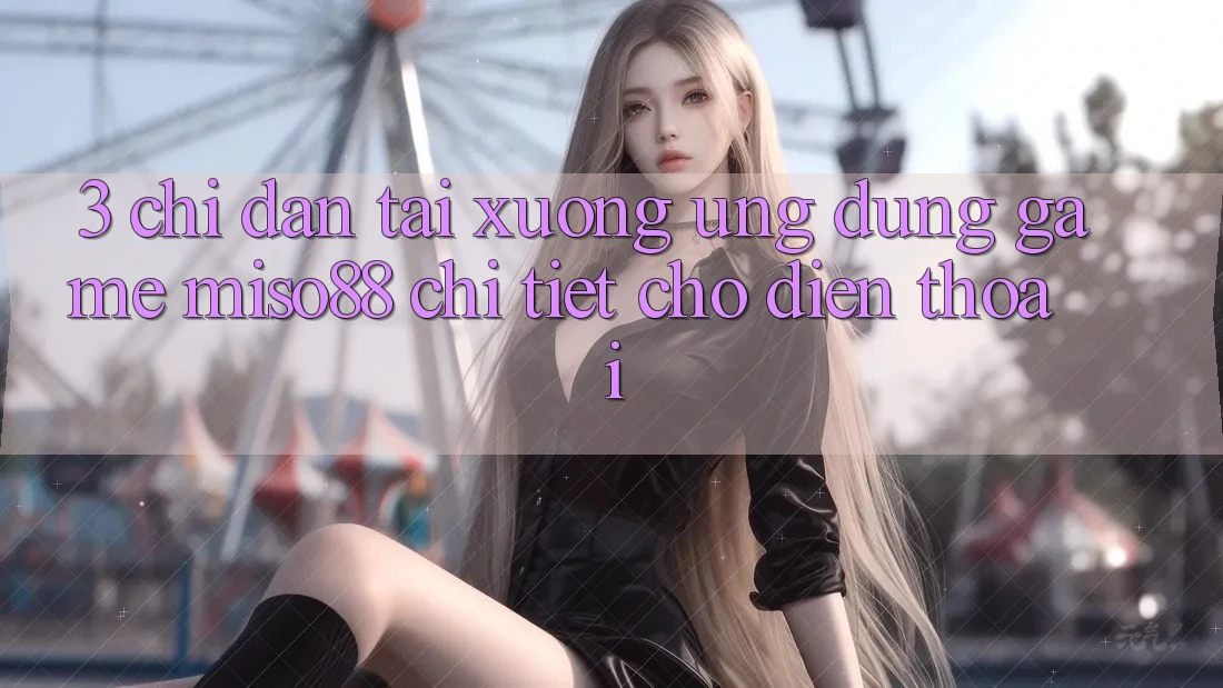 3. Chỉ dẫn Tải xuống Ứng dụng Game Miso88 Chi Tiết Cho Điện Thoại 3. Chỉ dẫn Tải xuống Ứng dụng Game Miso88 Chi Tiết Cho Điện Thoại