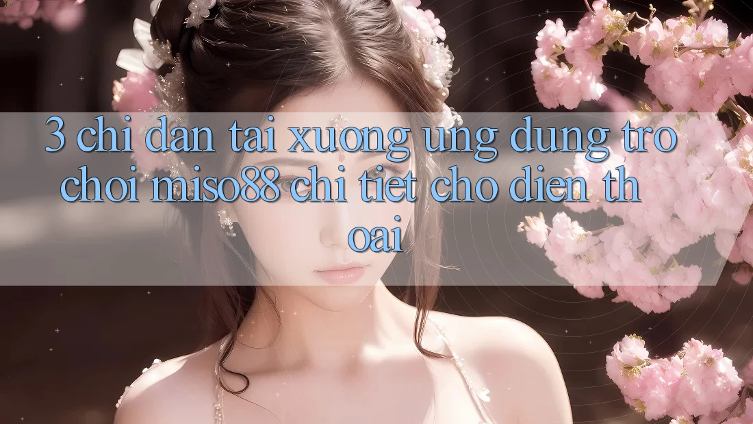 3. Chỉ dẫn Tải xuống Ứng dụng Trò chơi Miso88 Chi Tiết Cho Điện Thoại 3. Chỉ dẫn Tải xuống Ứng dụng Trò chơi Miso88 Chi Tiết Cho Điện Thoại