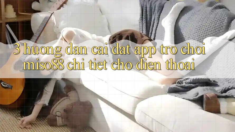 3. Hướng Dẫn Cài đặt App Trò chơi Miso88 Chi Tiết Cho Điện Thoại 3. Hướng Dẫn Cài đặt App Trò chơi Miso88 Chi Tiết Cho Điện Thoại