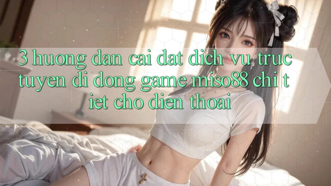 3. Hướng Dẫn Cài đặt Dịch vụ trực tuyến di động Game Miso88 Chi Tiết Cho Điện Thoại 3. Hướng Dẫn Cài đặt Dịch vụ trực tuyến di động Game Miso88 Chi Tiết Cho Điện Thoại