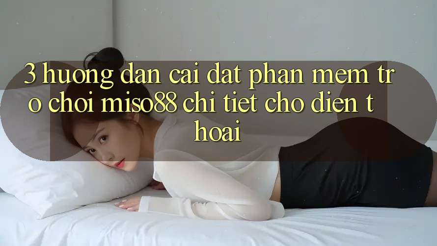 3. Hướng Dẫn Cài đặt Phần mềm Trò chơi Miso88 Chi Tiết Cho Điện Thoại