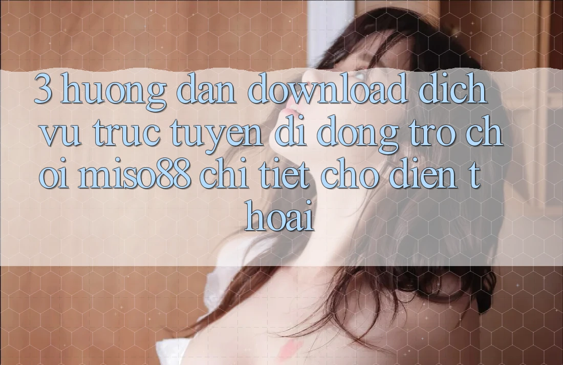 3. Hướng Dẫn Download Dịch vụ trực tuyến di động Trò chơi Miso88 Chi Tiết Cho Điện Thoại