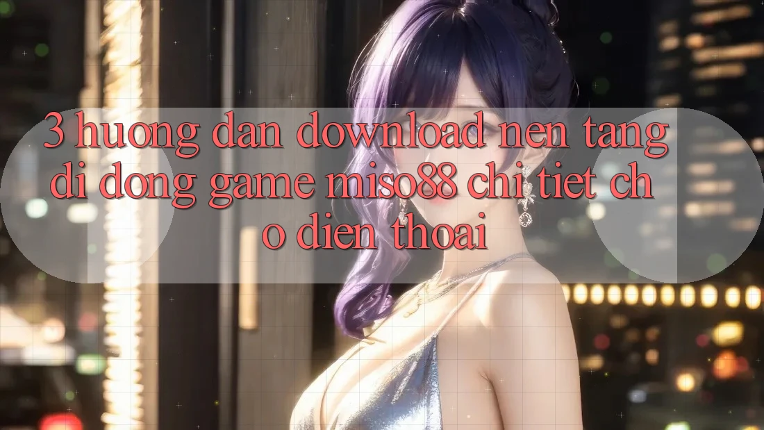 3. Hướng Dẫn Download Nền tảng di động Game Miso88 Chi Tiết Cho Điện Thoại