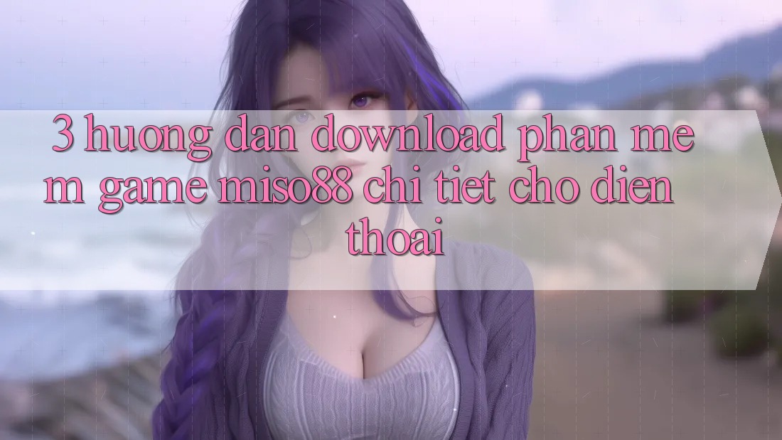 3. Hướng dẫn Download Phần mềm Game Miso88 Chi Tiết Cho Điện Thoại
