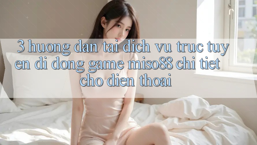 3. Hướng Dẫn Tải Dịch vụ trực tuyến di động Game Miso88 Chi Tiết Cho Điện Thoại 3. Hướng Dẫn Tải Dịch vụ trực tuyến di động Game Miso88 Chi Tiết Cho Điện Thoại