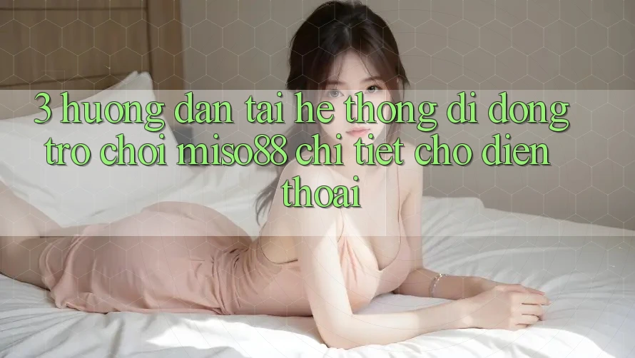 3. Hướng Dẫn Tải Hệ thống di động Trò chơi Miso88 Chi Tiết Cho Điện Thoại 3. Hướng Dẫn Tải Hệ thống di động Trò chơi Miso88 Chi Tiết Cho Điện Thoại