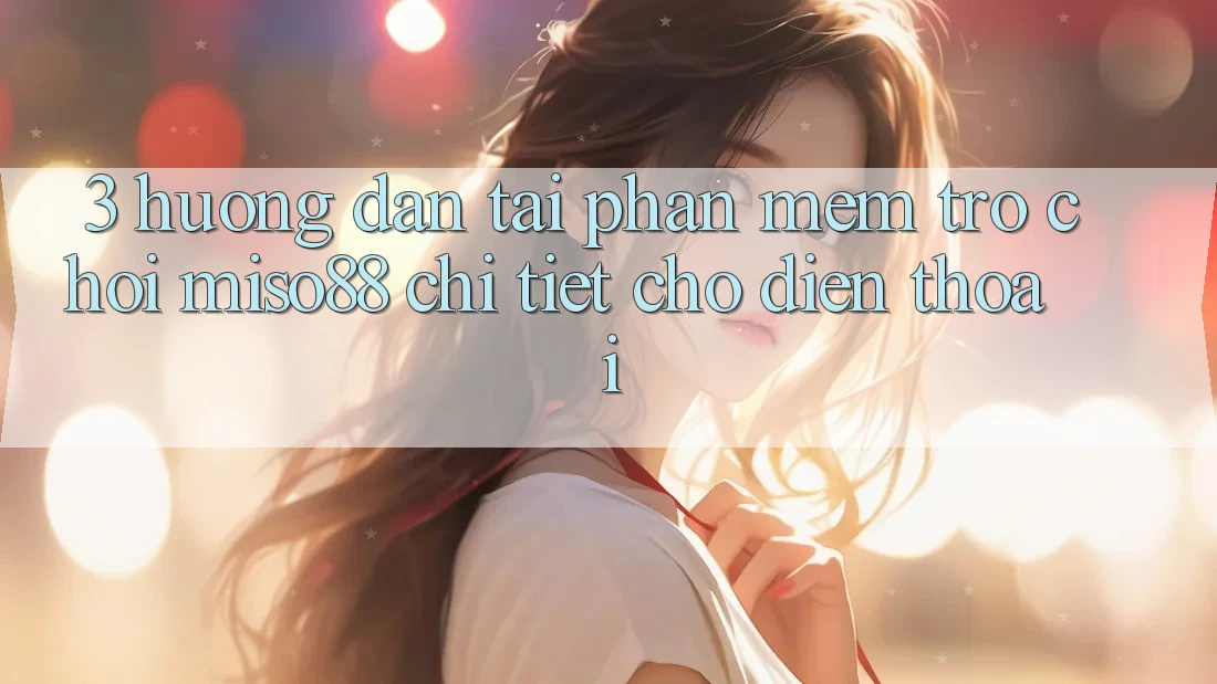 3. Hướng Dẫn Tải Phần mềm Trò chơi Miso88 Chi Tiết Cho Điện Thoại