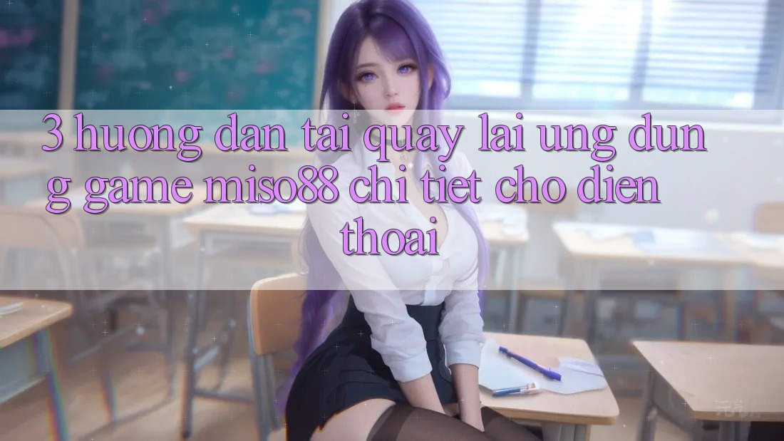 3. Hướng Dẫn Tải quay lại Ứng dụng Game Miso88 Chi Tiết Cho Điện Thoại