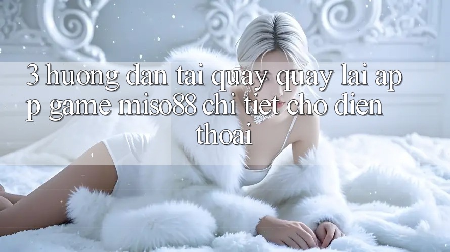 3. Hướng Dẫn Tải quay quay lại App Game Miso88 Chi Tiết Cho Điện Thoại