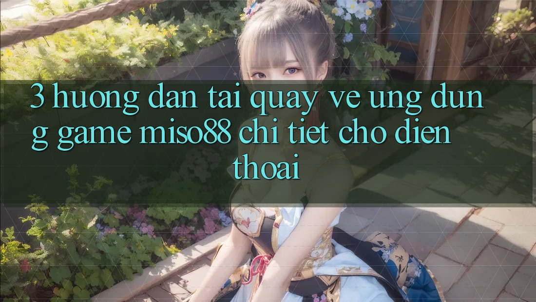 3. Hướng Dẫn Tải quay về Ứng dụng Game Miso88 Chi Tiết Cho Điện Thoại
