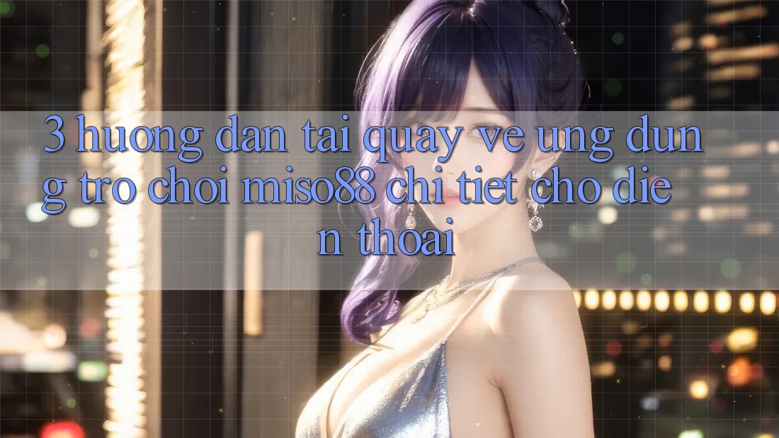 3. Hướng Dẫn Tải quay về Ứng dụng Trò chơi Miso88 Chi Tiết Cho Điện Thoại