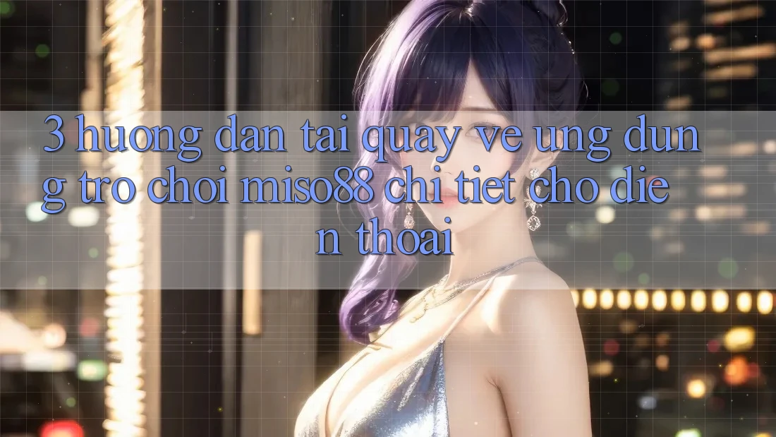 3. Hướng Dẫn Tải quay về Ứng dụng Trò chơi Miso88 Chi Tiết Cho Điện Thoại 3. Hướng Dẫn Tải quay về Ứng dụng Trò chơi Miso88 Chi Tiết Cho Điện Thoại