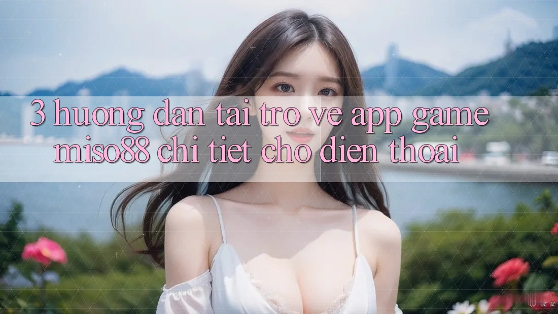 3. Hướng Dẫn Tải trở về App Game Miso88 Chi Tiết Cho Điện Thoại 3. Hướng Dẫn Tải trở về App Game Miso88 Chi Tiết Cho Điện Thoại