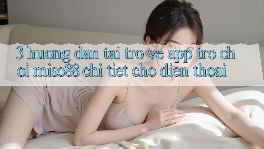 3. Hướng Dẫn Tải trở về App Trò chơi Miso88 Chi Tiết Cho Điện Thoại 3. Hướng Dẫn Tải trở về App Trò chơi Miso88 Chi Tiết Cho Điện Thoại