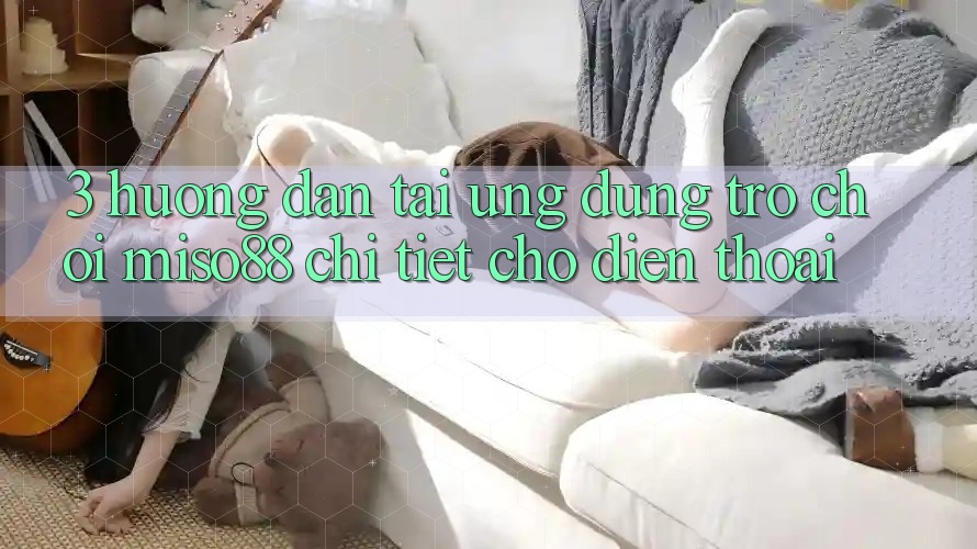 3. Hướng Dẫn Tải Ứng dụng Trò chơi Miso88 Chi Tiết Cho Điện Thoại