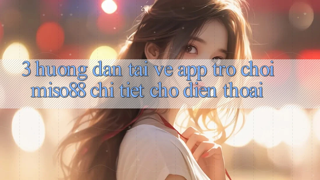 3. Hướng Dẫn Tải về App Trò chơi Miso88 Chi Tiết Cho Điện Thoại