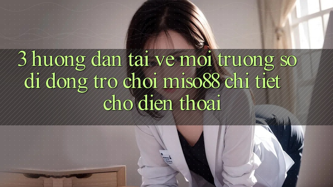 3. Hướng Dẫn Tải về Môi trường số di động Trò chơi Miso88 Chi Tiết Cho Điện Thoại