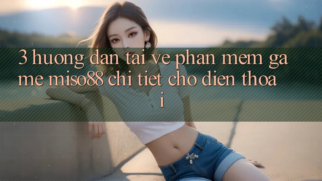 3. Hướng Dẫn Tải về Phần mềm Game Miso88 Chi Tiết Cho Điện Thoại 3. Hướng Dẫn Tải về Phần mềm Game Miso88 Chi Tiết Cho Điện Thoại