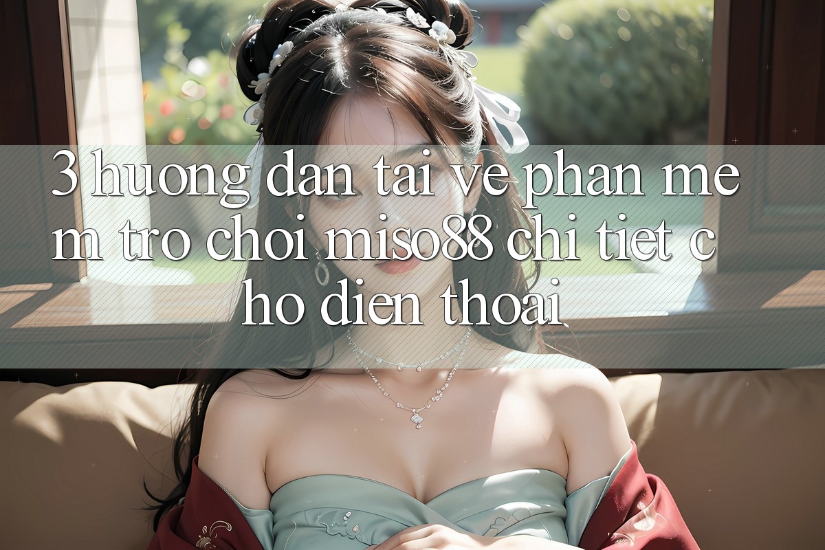 3. Hướng Dẫn Tải về Phần mềm Trò chơi Miso88 Chi Tiết Cho Điện Thoại