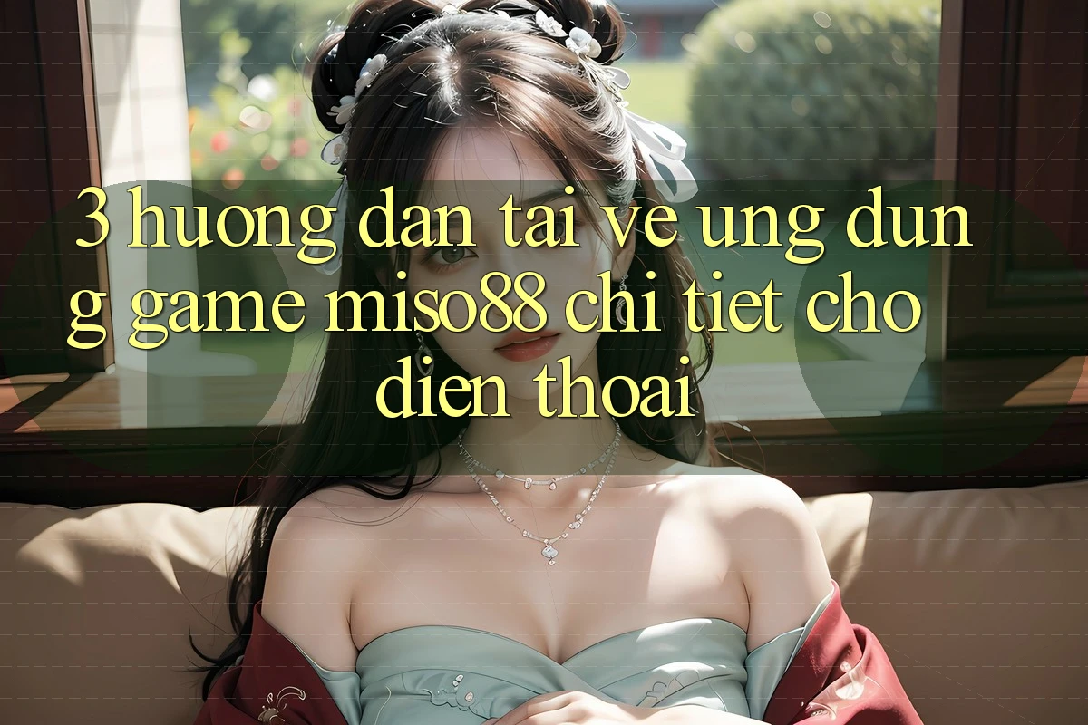 3. Hướng Dẫn Tải về Ứng dụng Game Miso88 Chi Tiết Cho Điện Thoại