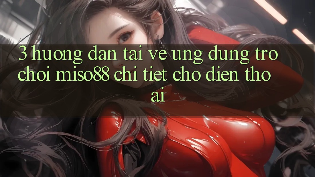 3. Hướng Dẫn Tải về Ứng dụng Trò chơi Miso88 Chi Tiết Cho Điện Thoại 3. Hướng Dẫn Tải về Ứng dụng Trò chơi Miso88 Chi Tiết Cho Điện Thoại