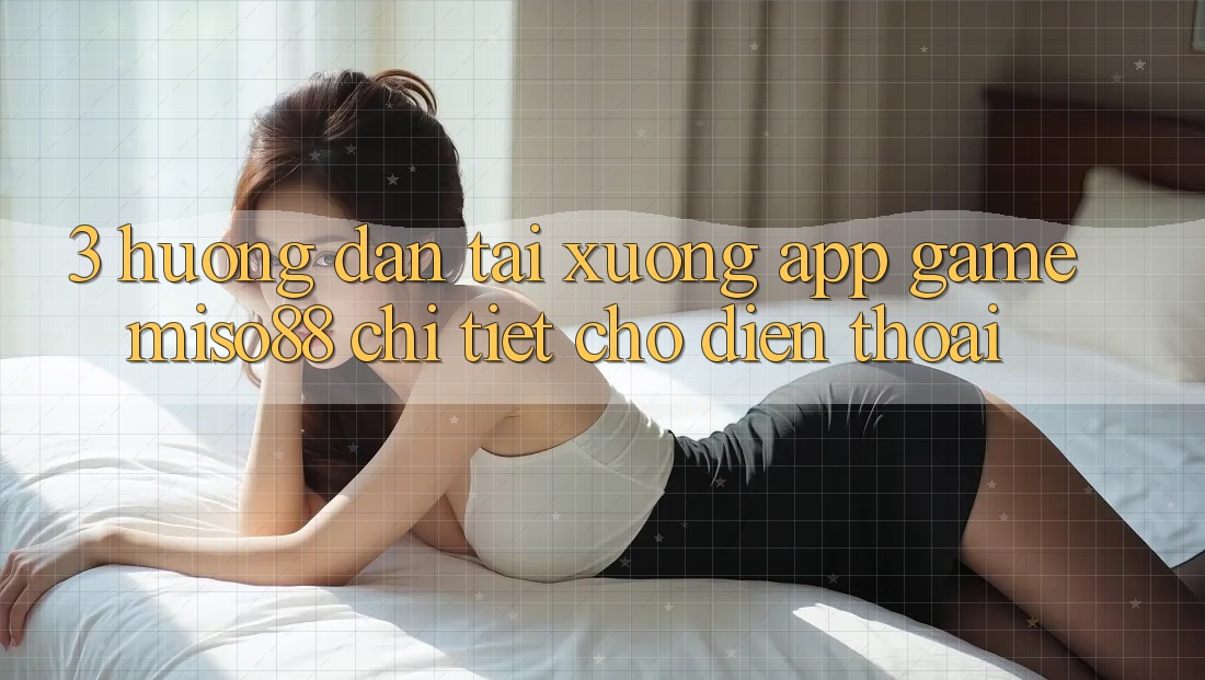 3. Hướng dẫn Tải xuống App Game Miso88 Chi Tiết Cho Điện Thoại 3. Hướng dẫn Tải xuống App Game Miso88 Chi Tiết Cho Điện Thoại