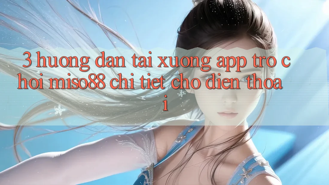 3. Hướng Dẫn Tải xuống App Trò chơi Miso88 Chi Tiết Cho Điện Thoại 3. Hướng Dẫn Tải xuống App Trò chơi Miso88 Chi Tiết Cho Điện Thoại