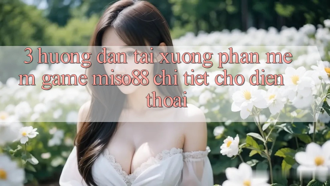 3. Hướng Dẫn Tải xuống Phần mềm Game Miso88 Chi Tiết Cho Điện Thoại 3. Hướng Dẫn Tải xuống Phần mềm Game Miso88 Chi Tiết Cho Điện Thoại