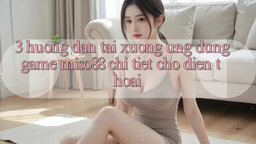 3. Hướng Dẫn Tải xuống Ứng dụng Game Miso88 Chi Tiết Cho Điện Thoại 3. Hướng Dẫn Tải xuống Ứng dụng Game Miso88 Chi Tiết Cho Điện Thoại