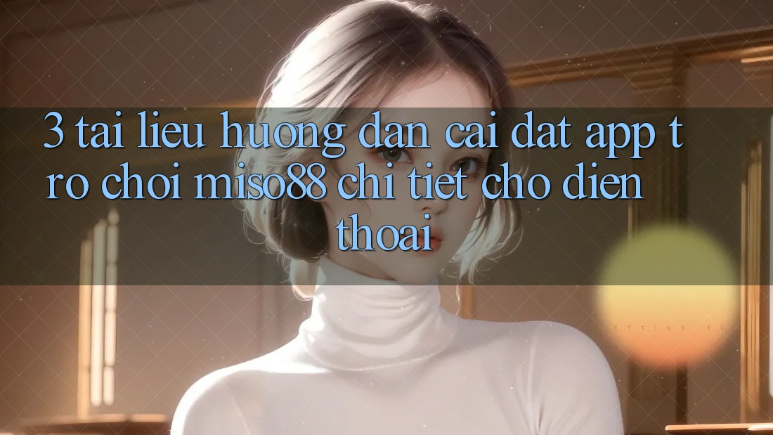3. Tài liệu hướng dẫn Cài đặt App Trò chơi Miso88 Chi Tiết Cho Điện Thoại 3. Tài liệu hướng dẫn Cài đặt App Trò chơi Miso88 Chi Tiết Cho Điện Thoại