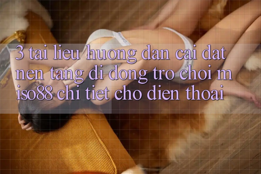 3. Tài liệu hướng dẫn Cài đặt Nền tảng di động Trò chơi Miso88 Chi Tiết Cho Điện Thoại 3. Tài liệu hướng dẫn Cài đặt Nền tảng di động Trò chơi Miso88 Chi Tiết Cho Điện Thoại