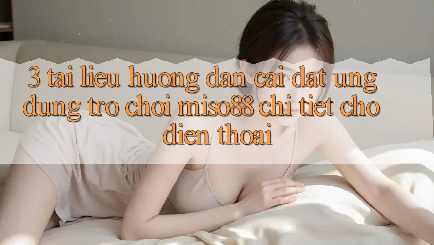3. Tài liệu hướng dẫn Cài đặt Ứng dụng Trò chơi Miso88 Chi Tiết Cho Điện Thoại 3. Tài liệu hướng dẫn Cài đặt Ứng dụng Trò chơi Miso88 Chi Tiết Cho Điện Thoại